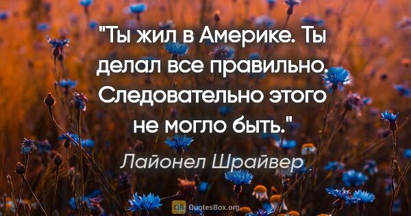 Лайонел Шрайвер цитата: "Ты жил в Америке.

Ты делал все правильно.

Следовательно..."