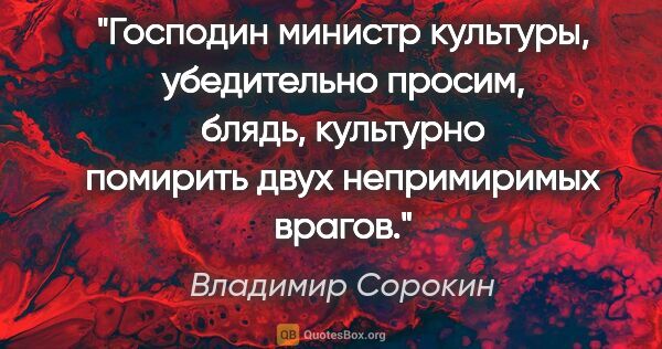 Владимир Сорокин цитата: "Господин министр культуры, убедительно просим, блядь,..."