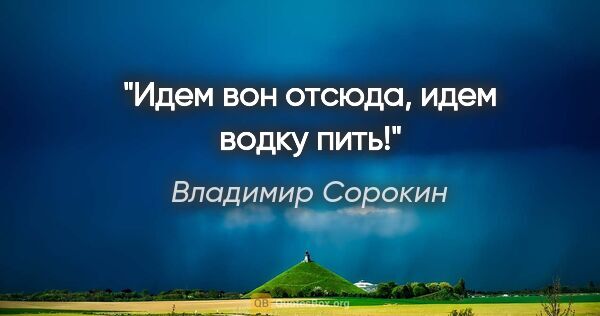 Владимир Сорокин цитата: "Идем вон отсюда, идем водку пить!"