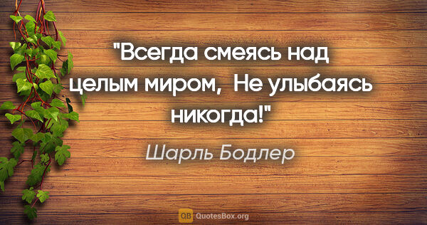 Шарль Бодлер цитата: "Всегда смеясь над целым миром, 

Не улыбаясь никогда!"