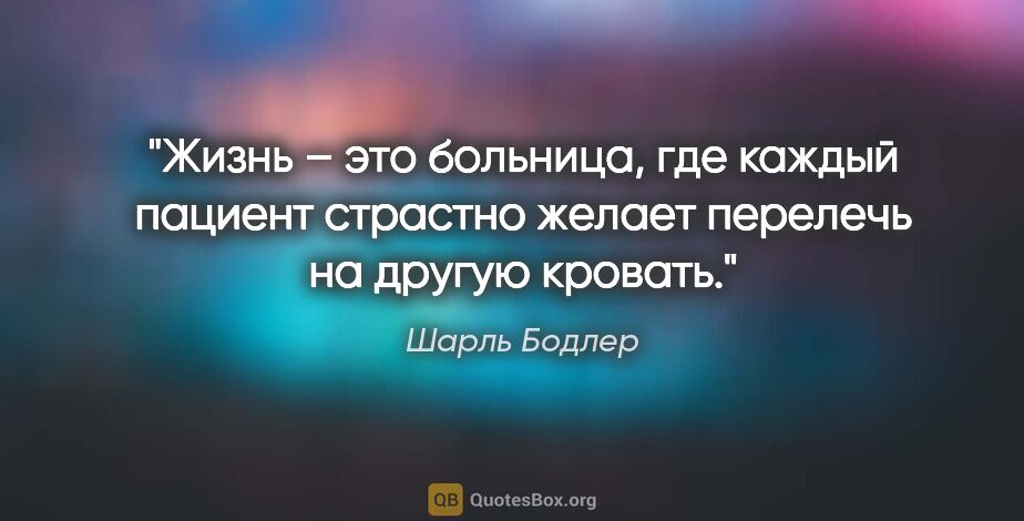 Шарль Бодлер цитата: "Жизнь – это больница, где каждый пациент страстно желает..."