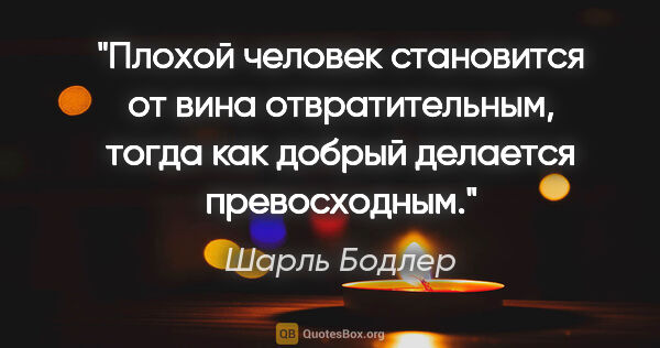 Шарль Бодлер цитата: "Плохой человек становится от вина отвратительным, тогда как..."