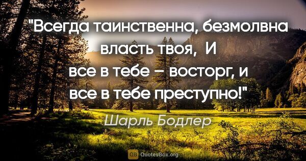 Шарль Бодлер цитата: "Всегда таинственна, безмолвна власть твоя, 

И все в тебе –..."