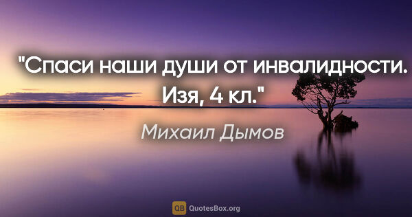 Михаил Дымов цитата: "Спаси наши души от инвалидности.

Изя, 4 кл."
