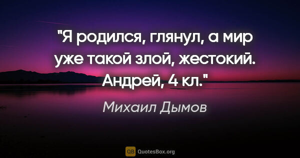 Михаил Дымов цитата: "Я родился, глянул, а мир уже такой злой, жестокий. Андрей, 4 кл."