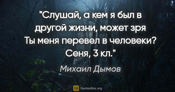 Михаил Дымов цитата: "Слушай, а кем я был в другой жизни, может зря Ты меня перевел..."