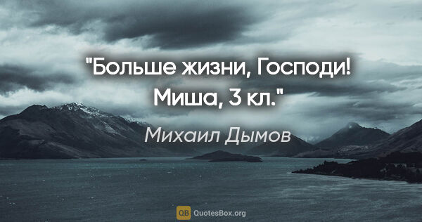 Михаил Дымов цитата: "Больше жизни, Господи! Миша, 3 кл."