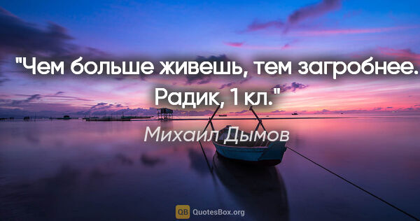 Михаил Дымов цитата: "Чем больше живешь, тем загробнее. Радик, 1 кл."