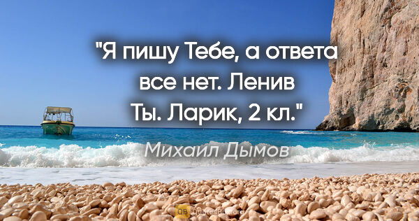 Михаил Дымов цитата: "Я пишу Тебе, а ответа все нет. Ленив Ты. Ларик, 2 кл."