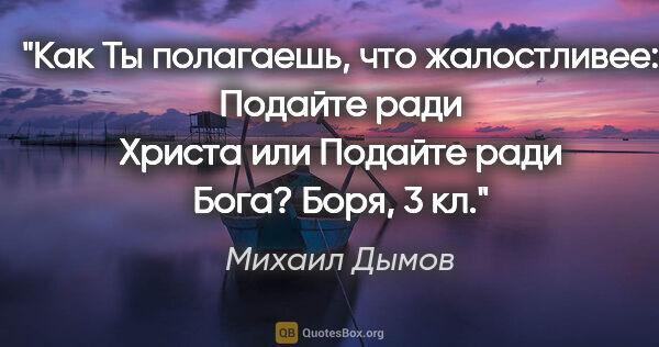Михаил Дымов цитата: "Как Ты полагаешь, что жалостливее: "Подайте ради Христа" или..."