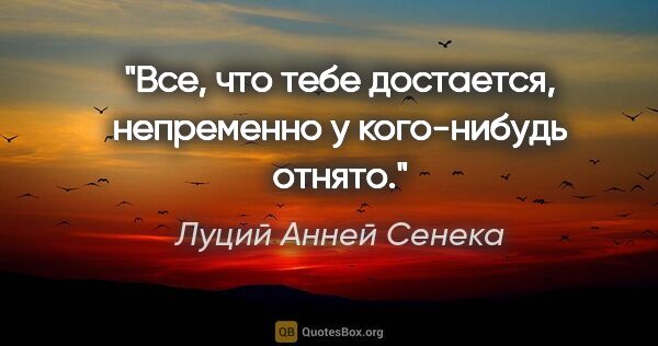 Луций Анней Сенека цитата: "Все, что тебе достается, непременно у кого-нибудь отнято."