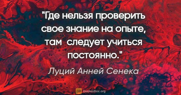 Луций Анней Сенека цитата: "Где нельзя проверить свое знание на опыте, там  следует..."