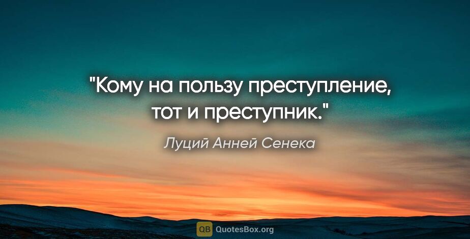 Луций Анней Сенека цитата: "Кому на пользу преступление, тот и преступник."