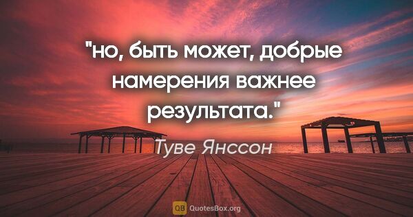 Туве Янссон цитата: "но, быть может, добрые намерения важнее результата."