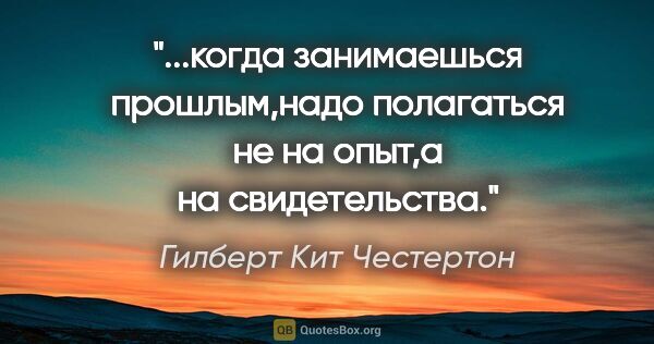 Гилберт Кит Честертон цитата: "когда занимаешься прошлым,надо полагаться не на опыт,а на..."