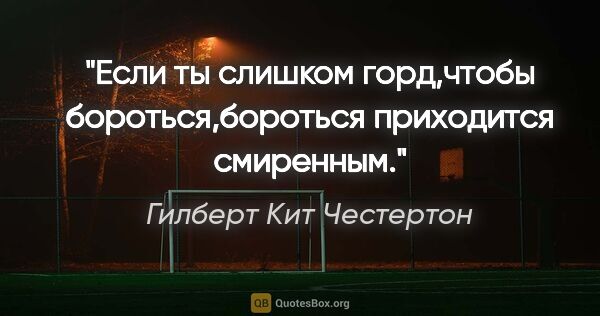 Гилберт Кит Честертон цитата: "Если ты слишком горд,чтобы бороться,бороться приходится..."