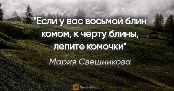 Мария Свешникова цитата: "Если у вас восьмой блин комом, к черту блины, лепите комочки"