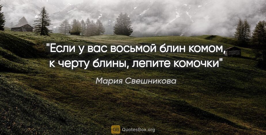 Мария Свешникова цитата: "Если у вас восьмой блин комом, к черту блины, лепите комочки"