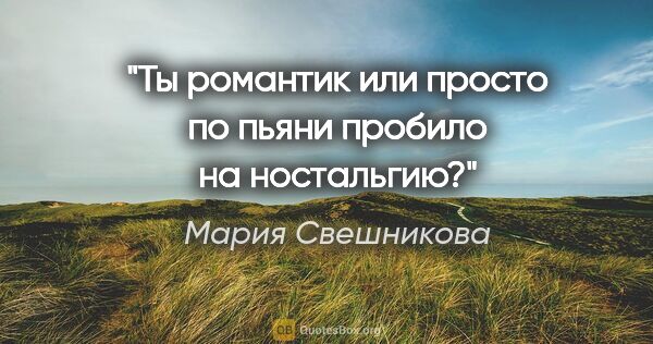 Мария Свешникова цитата: "Ты романтик или просто по пьяни пробило на ностальгию?"