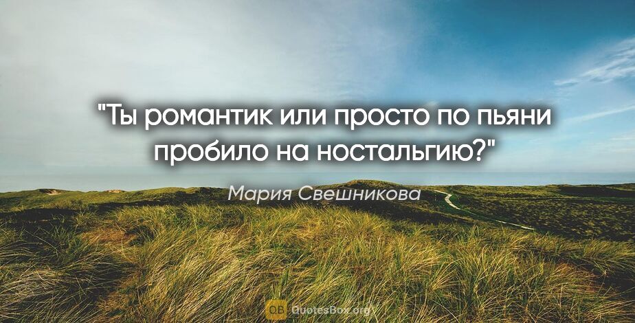 Мария Свешникова цитата: "Ты романтик или просто по пьяни пробило на ностальгию?"