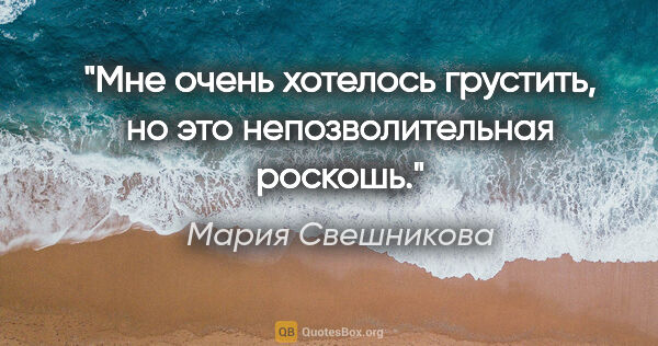 Мария Свешникова цитата: "Мне очень хотелось грустить, но это непозволительная роскошь."