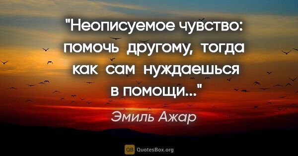 Эмиль Ажар цитата: "Неописуемое чувство: помочь  другому,  тогда  как  сам ..."