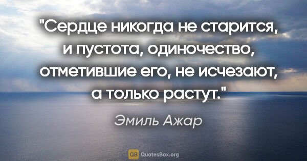 Эмиль Ажар цитата: "Сердце никогда не старится, и пустота, одиночество, отметившие..."