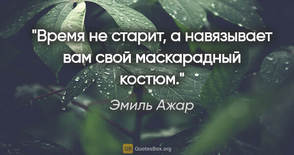 Эмиль Ажар цитата: "Время не старит, а навязывает вам свой маскарадный костюм."