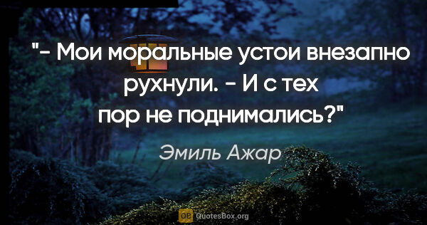 Эмиль Ажар цитата: "- Мои моральные устои внезапно рухнули.

- И с тех пор не..."