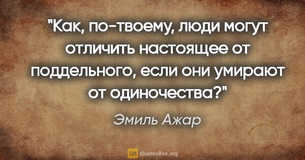 Эмиль Ажар цитата: "Как, по-твоему, люди могут отличить настоящее от поддельного,..."