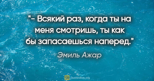 Эмиль Ажар цитата: "- Всякий раз, когда ты на меня смотришь, ты как бы запасаешься..."