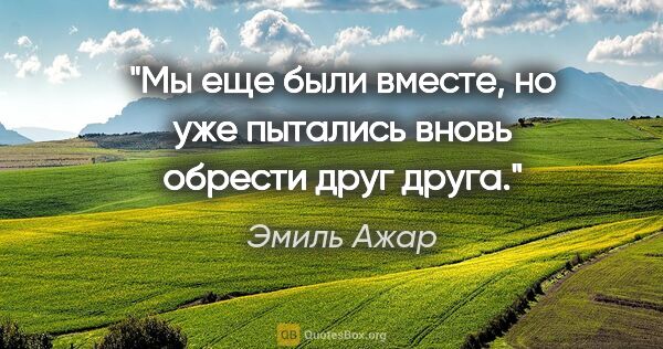 Эмиль Ажар цитата: "Мы еще были вместе, но уже пытались вновь обрести друг друга."