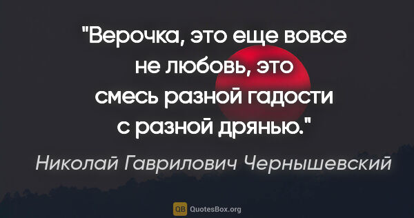 Николай Гаврилович Чернышевский цитата: "Верочка, это еще вовсе не любовь, это смесь разной гадости с..."