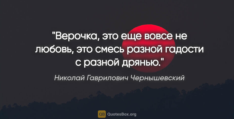 Николай Гаврилович Чернышевский цитата: "Верочка, это еще вовсе не любовь, это смесь разной гадости с..."