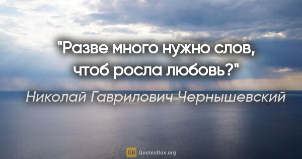 Николай Гаврилович Чернышевский цитата: "Разве много нужно слов, чтоб росла любовь?"