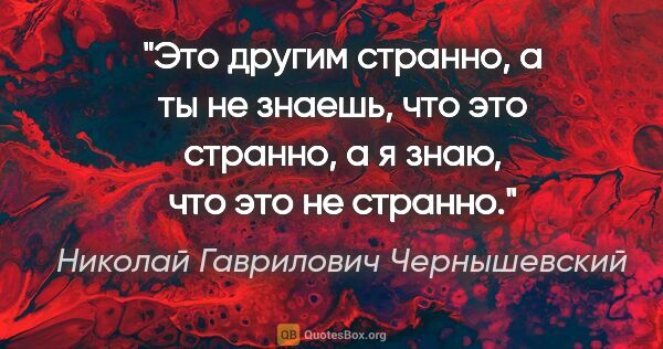 Николай Гаврилович Чернышевский цитата: "Это другим странно, а ты не знаешь, что это странно, а я знаю,..."