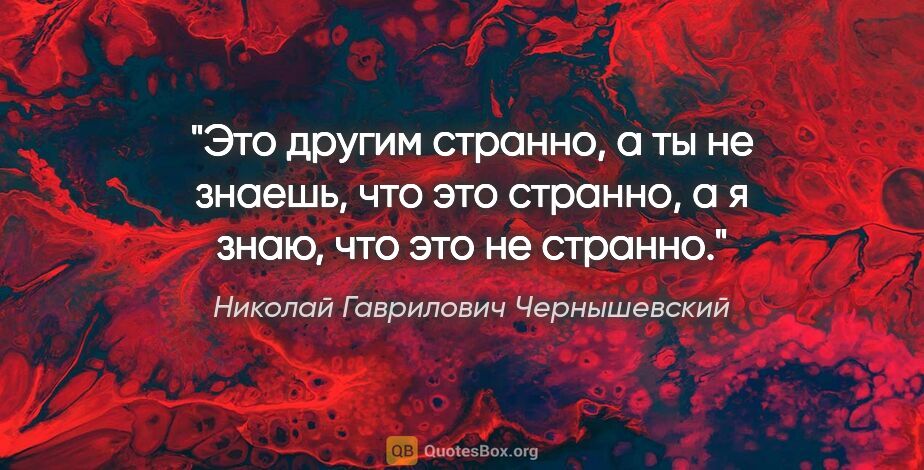 Николай Гаврилович Чернышевский цитата: "Это другим странно, а ты не знаешь, что это странно, а я знаю,..."