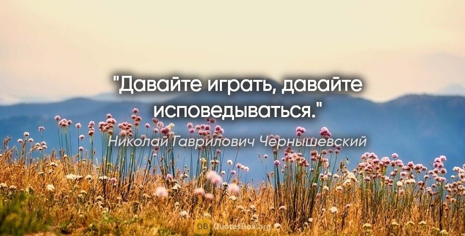 Николай Гаврилович Чернышевский цитата: "Давайте играть, давайте исповедываться."