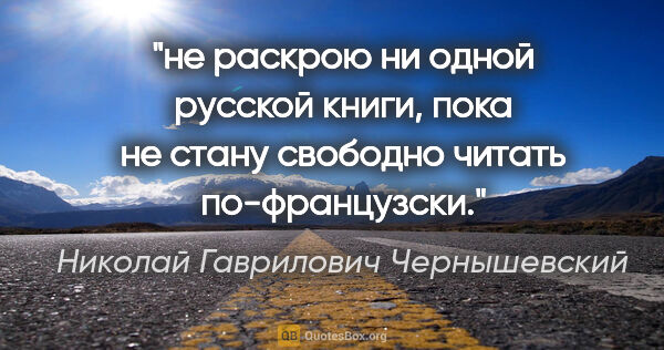 Николай Гаврилович Чернышевский цитата: "не раскрою ни одной русской книги, пока не стану свободно..."