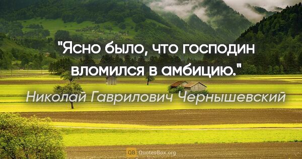 Николай Гаврилович Чернышевский цитата: "Ясно было, что господин вломился в амбицию."