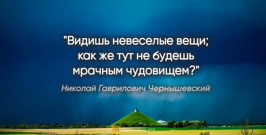Николай Гаврилович Чернышевский цитата: "Видишь невеселые вещи; как же тут не будешь мрачным чудовищем?"