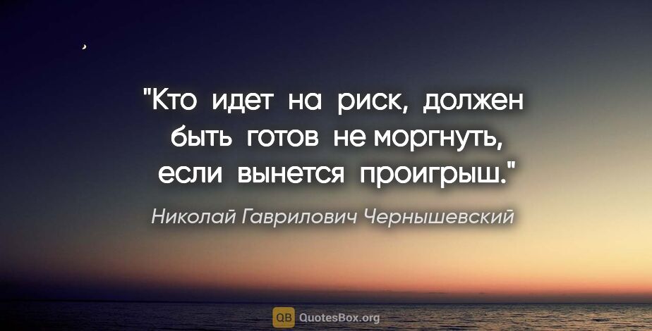 Николай Гаврилович Чернышевский цитата: "Кто  идет  на  риск,  должен  быть  готов  не моргнуть,  если ..."