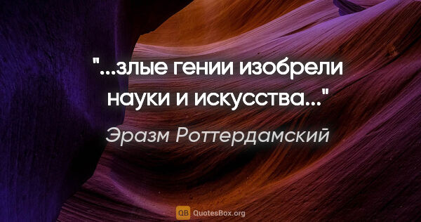 Эразм Роттердамский цитата: "...злые гении изобрели науки и искусства..."