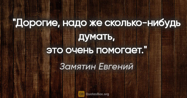 Замятин Евгений цитата: "Дорогие, надо же сколько-нибудь думать, это очень помогает."