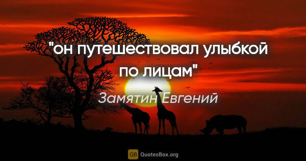 Замятин Евгений цитата: "он путешествовал улыбкой по лицам"