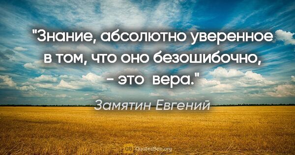 Замятин Евгений цитата: "Знание, абсолютно уверенное в том, что оно безошибочно, - это ..."