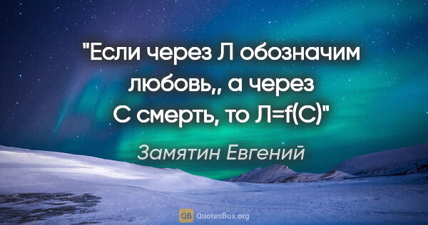 Замятин Евгений цитата: "Если через «Л» обозначим любовь,, а через «С» смерть, то Л=f(C)"