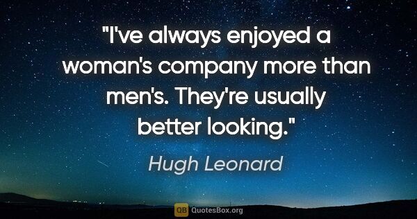 Hugh Leonard quote: "I've always enjoyed a woman's company more than men's. They're..."
