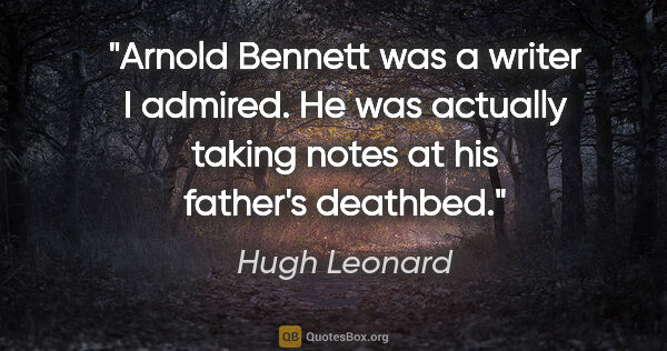 Hugh Leonard quote: "Arnold Bennett was a writer I admired. He was actually taking..."