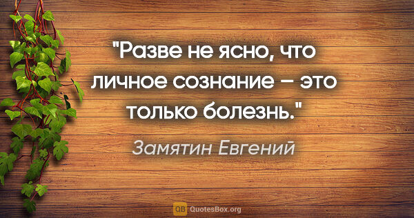 Замятин Евгений цитата: "Разве не ясно, что личное сознание – это только болезнь."